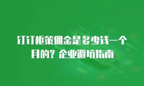 钉钉枢策佣金是多少钱一个月的？企业避坑指南