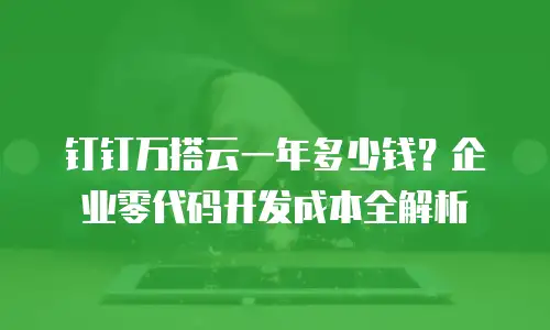 钉钉万搭云一年多少钱？企业零代码开发成本全解析