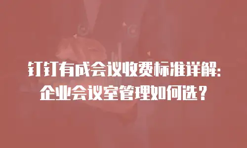 钉钉有成会议收费标准详解：企业会议室管理如何选？