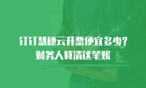 钉钉慧穗云开票便宜多少？财务人算清这笔账