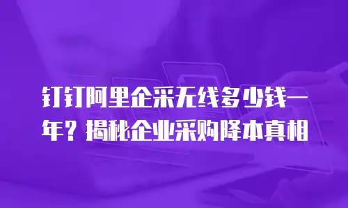 钉钉阿里企采无线多少钱一年？揭秘企业采购降本真相