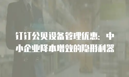 钉钉公贝设备管理优惠：中小企业降本增效的隐形利器