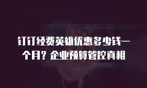 钉钉经费英雄优惠多少钱一个月？企业预算管控真相