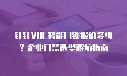 钉钉VOC智能门锁报价多少？企业门禁选型避坑指南
