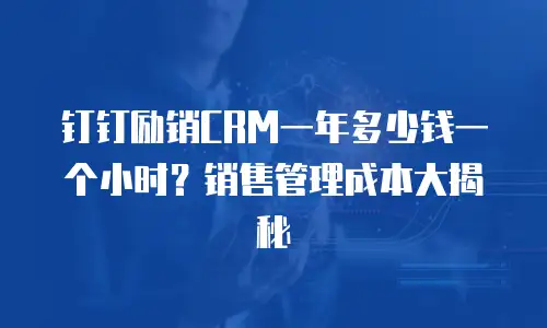钉钉励销CRM一年多少钱一个小时？销售管理成本大揭秘