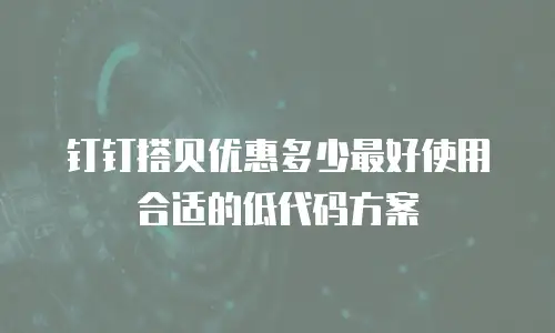 钉钉搭贝优惠多少最好使用合适的低代码方案