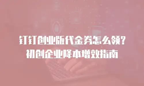 钉钉创业版代金券怎么领？初创企业降本增效指南