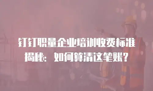 钉钉职量企业培训收费标准揭秘：如何算清这笔账？