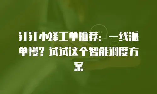 钉钉小蜂工单推荐：一线派单慢？试试这个智能调度方案