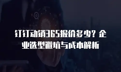 钉钉动销365报价多少？企业选型避坑与成本解析