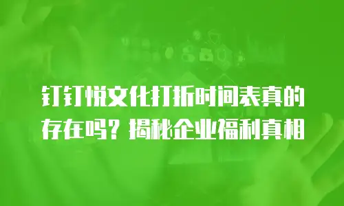 钉钉悦文化打折时间表真的存在吗？揭秘企业福利真相
