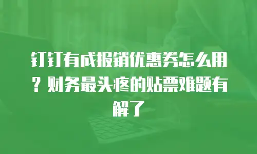 钉钉有成报销优惠券怎么用？财务最头疼的贴票难题有解了