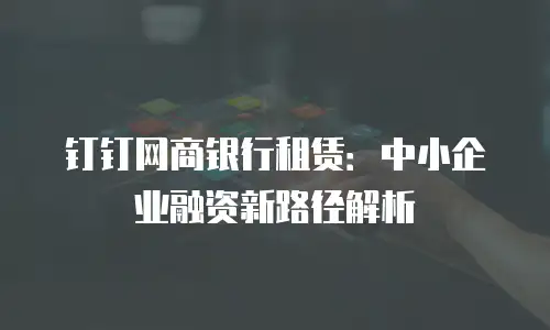 钉钉网商银行租赁：中小企业融资新路径解析