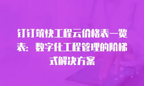 钉钉筑快工程云价格表一览表：数字化工程管理的阶梯式解决方案