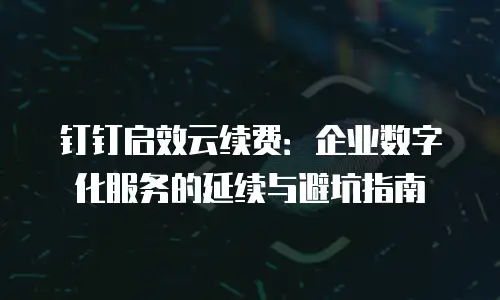 钉钉启效云续费：企业数字化服务的延续与避坑指南