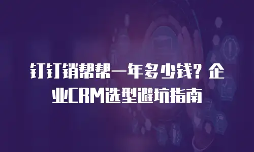 钉钉销帮帮一年多少钱？企业CRM选型避坑指南
