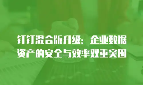 钉钉混合版升级：企业数据资产的安全与效率双重突围