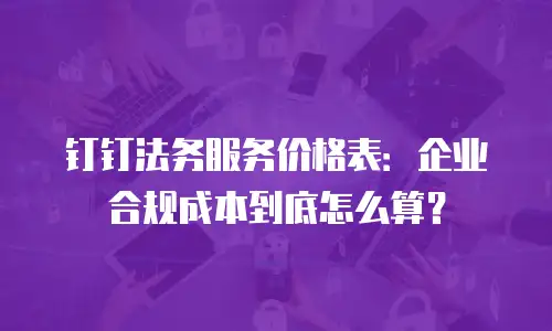 钉钉法务服务价格表：企业合规成本到底怎么算？