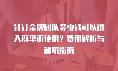 钉钉金牌团队多少钱可以进入群里面使用？费用解析与避坑指南