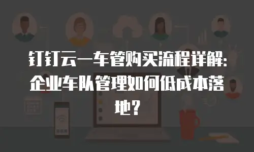 钉钉云一车管购买流程详解：企业车队管理如何低成本落地？