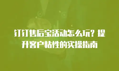 钉钉售后宝活动怎么玩？提升客户粘性的实操指南