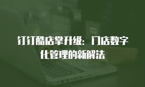 钉钉酷店掌升级：门店数字化管理的新解法