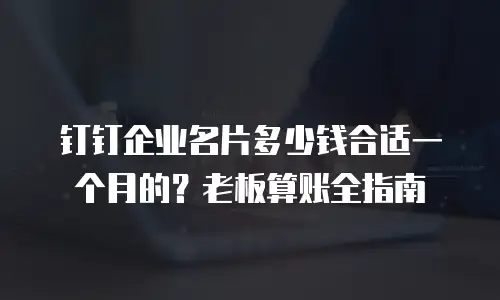 钉钉企业名片多少钱合适一个月的？老板算账全指南