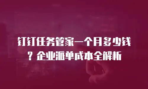 钉钉任务管家一个月多少钱？企业派单成本全解析