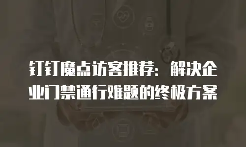 钉钉魔点访客推荐：解决企业门禁通行难题的终极方案