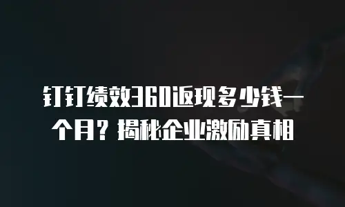 钉钉绩效360返现多少钱一个月？揭秘企业激励真相