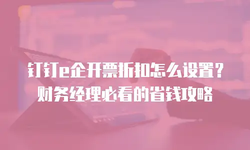 钉钉e企开票折扣怎么设置？财务经理必看的省钱攻略