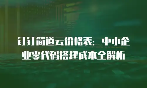 钉钉简道云价格表：中小企业零代码搭建成本全解析