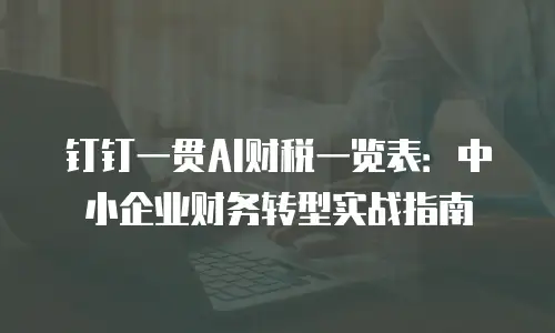 钉钉一贯AI财税一览表：中小企业财务转型实战指南