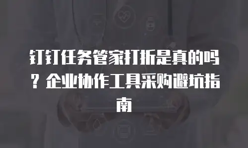 钉钉任务管家打折是真的吗？企业协作工具采购避坑指南