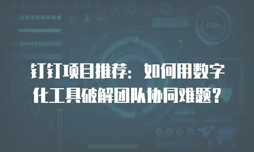 钉钉项目推荐：如何用数字化工具破解团队协同难题？