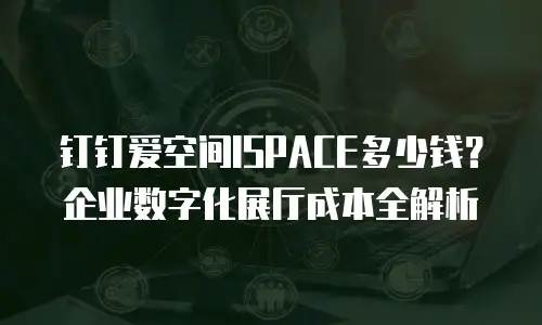 钉钉爱空间ISPACE多少钱？企业数字化展厅成本全解析