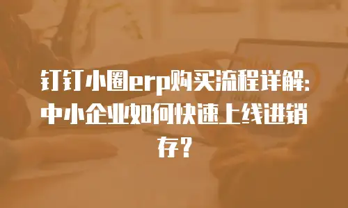 钉钉小圈erp购买流程详解：中小企业如何快速上线进销存？