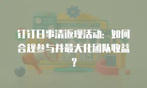 钉钉日事清返现活动：如何合规参与并最大化团队收益？