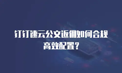 钉钉速云公文返佣如何合规高效配置？