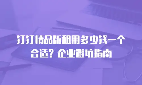 钉钉精品版租用多少钱一个合适？企业避坑指南