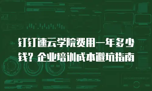 钉钉速云学院费用一年多少钱？企业培训成本避坑指南