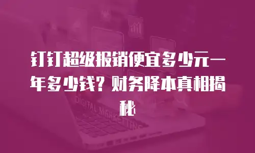 钉钉超级报销便宜多少元一年多少钱？财务降本真相揭秘