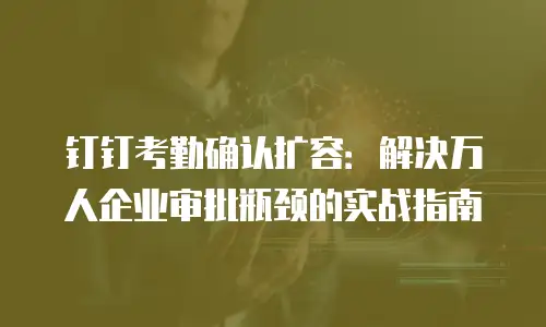 钉钉考勤确认扩容：解决万人企业审批瓶颈的实战指南