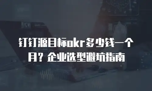 钉钉源目标okr多少钱一个月？企业选型避坑指南