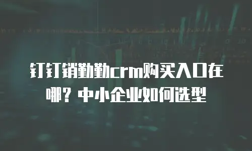 钉钉销勤勤crm购买入口在哪？中小企业如何选型