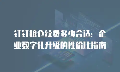 钉钉粮仓续费多少合适：企业数字化升级的性价比指南