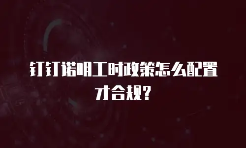 钉钉诺明工时政策怎么配置才合规？