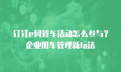 钉钉e网管车活动怎么参与？企业用车管理新玩法