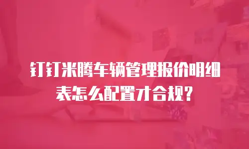 钉钉米腾车辆管理报价明细表怎么配置才合规？