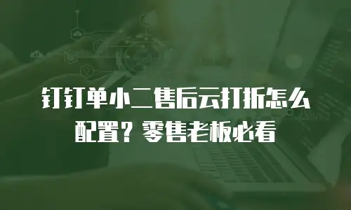 钉钉单小二售后云打折怎么配置？零售老板必看